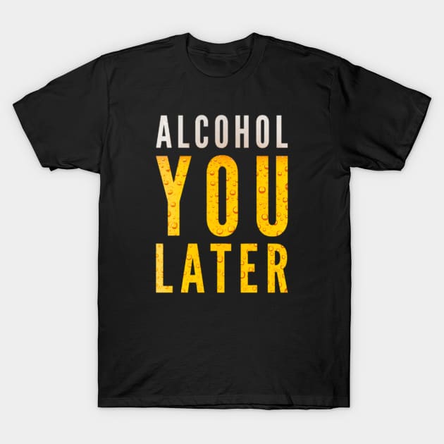 Alcohol You Later Funny Beer T-Shirt by BigTexFunkadelic